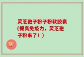 灵芝孢子粉子粉软胶襄(提高免疫力，灵芝孢子粉来了！)