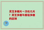 灵芝多糖片一次吃几片？灵芝多糖与香菇多糖的区别