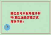 脑出血可以服用孢子粉吗(脑出血患者能否食用孢子粉)