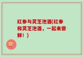 红参与灵芝泡酒(红参和灵芝泡酒，一起来尝鲜！)