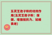五灵芝孢子粉的功效作用(五灵芝孢子粉：保健、增强抵抗力、延缓衰老)