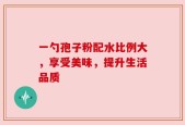 一勺孢子粉配水比例大，享受美味，提升生活品质