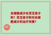 白细胞减少吃灵芝孢子粉？灵芝孢子粉对白细胞减少的治疗效果？
