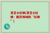 灵芝小红娘(灵芝小红娘：医药领域的“红娘”)