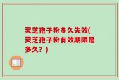 灵芝孢子粉多久失效(灵芝孢子粉有效期限是多久？)