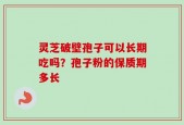 灵芝破壁孢子可以长期吃吗？孢子粉的保质期多长