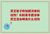 灵芝孢子粉加西洋参的功效？石斛麦冬西洋参灵芝泡水喝有什么功效？