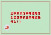 正宗的灵芝茶味道是什么灵芝茶的正宗味道是什么？)