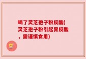 喝了灵芝孢子粉反酸(灵芝孢子粉引起胃反酸，需谨慎食用)