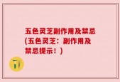 五色灵芝副作用及禁忌(五色灵芝：副作用及禁忌提示！)