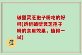破壁灵芝孢子粉吃的好吗(透析破壁灵芝孢子粉的食用效果，值得一试)