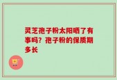 灵芝孢子粉太阳晒了有事吗？孢子粉的保质期多长