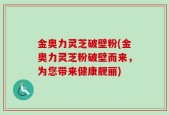 金奥力灵芝破壁粉(金奥力灵芝粉破壁而来，为您带来健康靓丽)