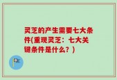 灵芝的产生需要七大条件(重现灵芝：七大关键条件是什么？)