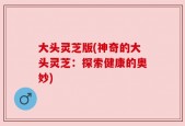 大头灵芝版(神奇的大头灵芝：探索健康的奥妙)