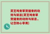 灵芝鸡骨草煲猪骨的功效与禁忌(灵芝鸡骨草煲猪骨的功效与禁忌，让您放心享用)