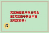 灵芝破壁孢子粉三萜含量(灵芝孢子粉含丰富三萜营养素)