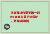 豆腐可以和灵芝汤一起吃(豆腐与灵芝汤搭配，更有益健康)