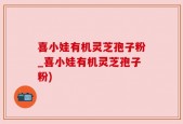 喜小娃有机灵芝孢子粉_喜小娃有机灵芝孢子粉)