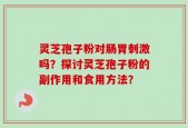 灵芝孢子粉对肠胃刺激吗？探讨灵芝孢子粉的副作用和食用方法？