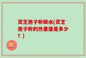 灵芝孢子粉碳水(灵芝孢子粉的热量值是多少？)