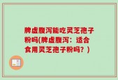 脾虚腹泻能吃灵芝孢子粉吗(脾虚腹泻：适合食用灵芝孢子粉吗？)