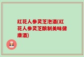 红花人参灵芝泡酒(红花人参灵芝酿制美味健康酒)