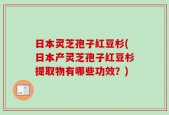日本灵芝孢子红豆杉(日本产灵芝孢子红豆杉提取物有哪些功效？)