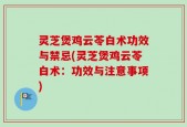 灵芝煲鸡云苓白术功效与禁忌(灵芝煲鸡云苓白术：功效与注意事项)