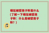 碾压破壁孢子粉是什么(了解一下碾压破壁孢子粉：什么是破壁孢子粉？)