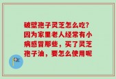破壁孢子灵芝怎么吃？因为家里老人经常有小病感冒那些，买了灵芝孢子油，要怎么使用呢