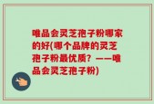 唯品会灵芝孢子粉哪家的好(哪个品牌的灵芝孢子粉最优质？——唯品会灵芝孢子粉)