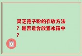 灵芝孢子粉的存放方法？是否适合放置冰箱中？