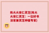 陈火火安仁灵芝(陈火火安仁灵芝：一位好书法家兼灵芝种植专家)