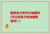服用孢子粉可以加糖吗(可以将孢子粉加糖服用吗？)