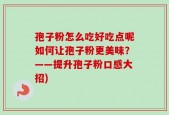 孢子粉怎么吃好吃点呢如何让孢子粉更美味？——提升孢子粉口感大招)