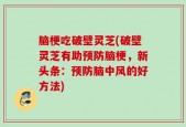 脑梗吃破壁灵芝(破壁灵芝有助预防脑梗，新头条：预防脑中风的好方法)