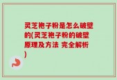 灵芝袍子粉是怎么破壁的(灵芝袍子粉的破壁原理及方法 完全解析)