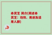 赤灵芝 简介(简述赤灵芝：功效、用途及适用人群)