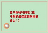 孢子粉啥时间吃 (孢子粉的最佳食用时间是什么？)