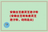 安徽古芝唐灵芝孢子粉(安徽古芝现有唐灵芝孢子粉，功效出众)