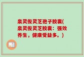 泉灵俊灵芝孢子胶囊(泉灵俊灵芝胶囊：强效养生，健康受益多。)