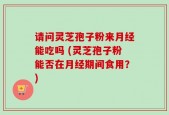 请问灵芝孢子粉来月经能吃吗 (灵芝孢子粉能否在月经期间食用？)