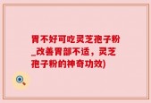 胃不好可吃灵芝孢子粉_改善胃部不适，灵芝孢子粉的神奇功效)
