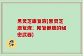 黑灵芝康复液(黑灵芝康复液：恢复健康的秘密武器)