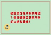 破壁灵芝孢子粉的味道？探寻破壁灵芝孢子粉的口感和香味？
