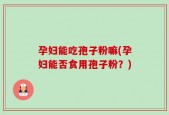 孕妇能吃孢子粉嘛(孕妇能否食用孢子粉？)