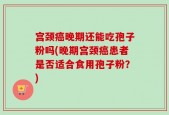 宫颈癌晚期还能吃孢子粉吗(晚期宫颈癌患者是否适合食用孢子粉？)