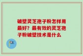 破壁灵芝孢子粉怎样用最好？最有效的灵芝孢子粉破壁技术是什么