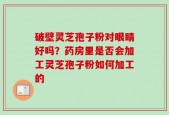 破壁灵芝孢子粉对眼睛好吗？药房里是否会加工灵芝孢子粉如何加工的
